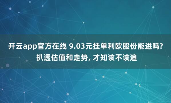 开云app官方在线 9.03元挂单利欧股份能进吗? 扒透估值和走势， 才知该不该追