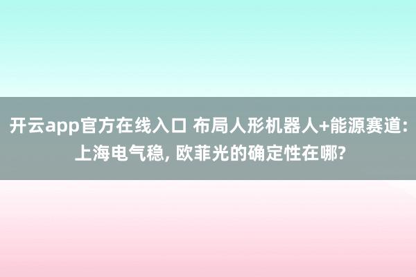 开云app官方在线入口 布局人形机器人+能源赛道: 上海电气稳， 欧菲光的确定性在哪?