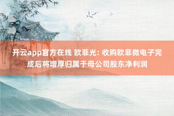 开云app官方在线 欧菲光: 收购欧菲微电子完成后将增厚归属于母公司股东净利润