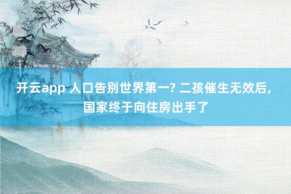 开云app 人口告别世界第一? 二孩催生无效后， 国家终于向住房出手了