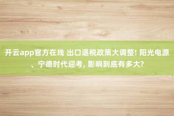 开云app官方在线 出口退税政策大调整! 阳光电源、宁德时代迎考， 影响到底有多大?