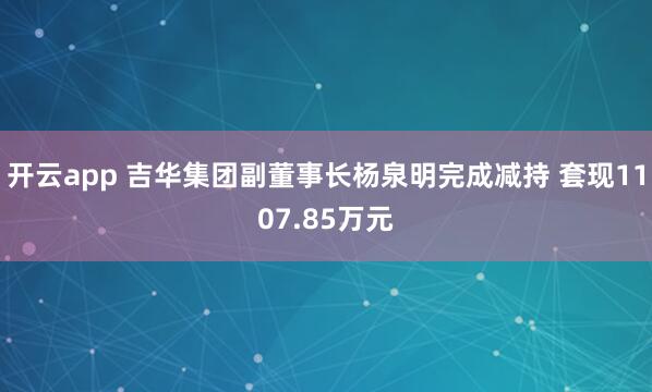 开云app 吉华集团副董事长杨泉明完成减持 套现1107.85万元