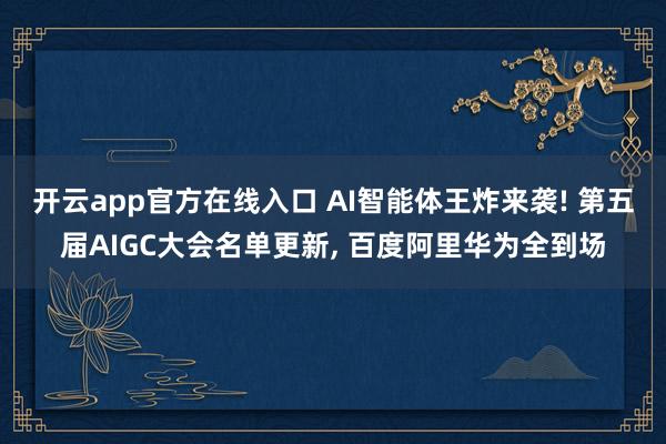 开云app官方在线入口 AI智能体王炸来袭! 第五届AIGC大会名单更新， 百度阿里华为全到场