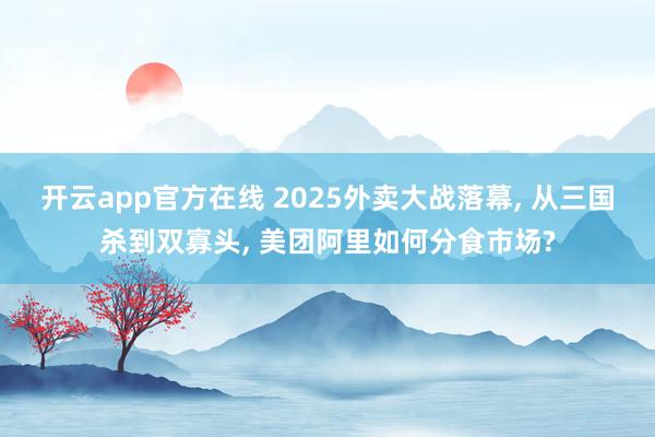开云app官方在线 2025外卖大战落幕， 从三国杀到双寡头， 美团阿里如何分食市场?