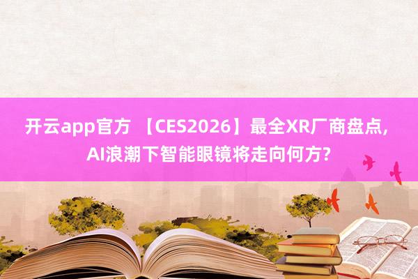 开云app官方 【CES2026】最全XR厂商盘点， AI浪潮下智能眼镜将走向何方?