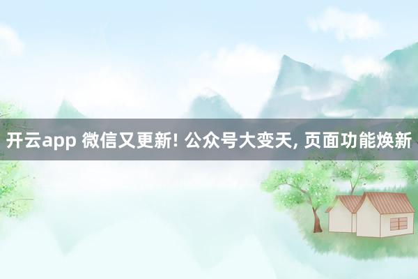 开云app 微信又更新! 公众号大变天， 页面功能焕新