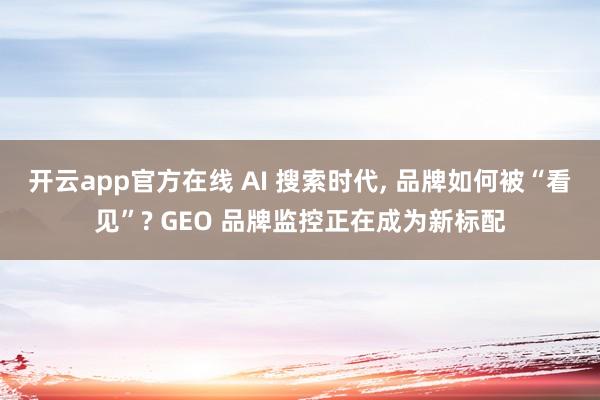 开云app官方在线 AI 搜索时代， 品牌如何被“看见”? GEO 品牌监控正在成为新标配