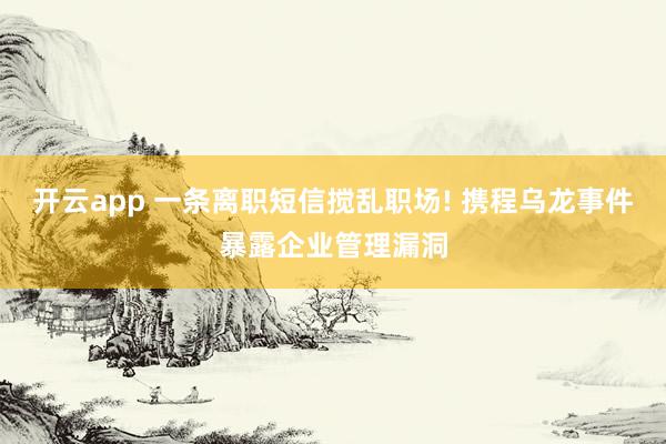 开云app 一条离职短信搅乱职场! 携程乌龙事件暴露企业管理漏洞