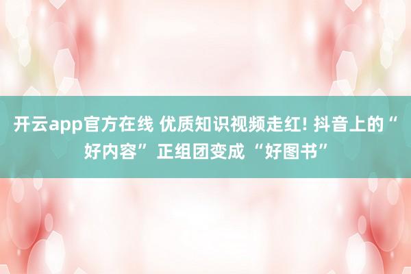 开云app官方在线 优质知识视频走红! 抖音上的“好内容” 正组团变成 “好图书”