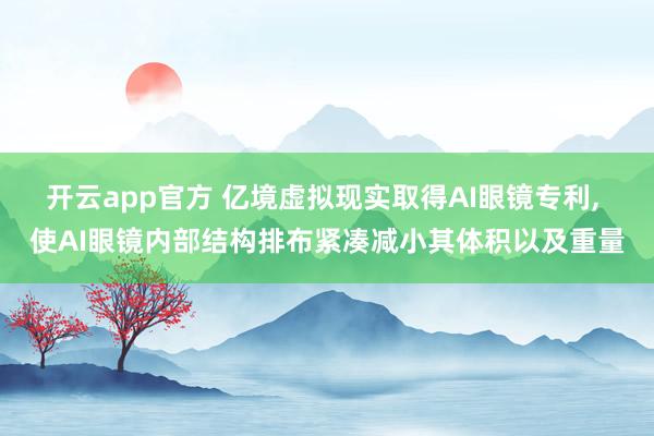 开云app官方 亿境虚拟现实取得AI眼镜专利， 使AI眼镜内部结构排布紧凑减小其体积以及重量