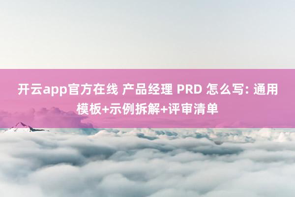 开云app官方在线 产品经理 PRD 怎么写: 通用模板+示例拆解+评审清单