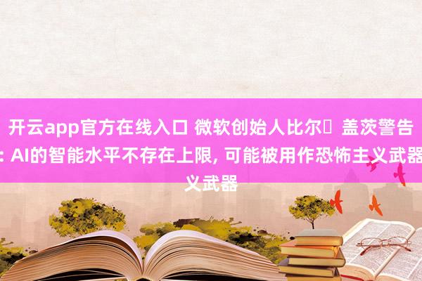 开云app官方在线入口 微软创始人比尔・盖茨警告: AI的智能水平不存在上限， 可能被用作恐怖主义武器