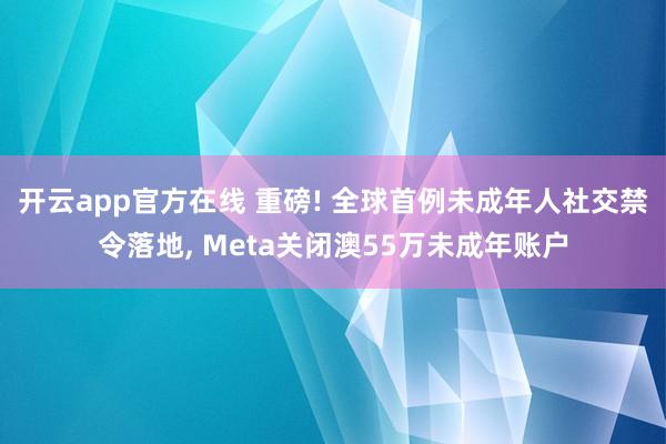 开云app官方在线 重磅! 全球首例未成年人社交禁令落地， Meta关闭澳55万未成年账户
