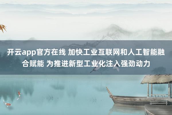 开云app官方在线 加快工业互联网和人工智能融合赋能 为推进新型工业化注入强劲动力