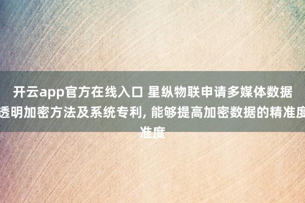 开云app官方在线入口 星纵物联申请多媒体数据透明加密方法及系统专利， 能够提高加密数据的精准度