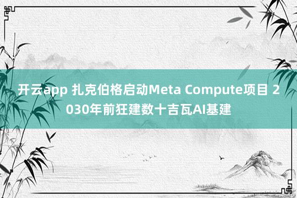 开云app 扎克伯格启动Meta Compute项目 2030年前狂建数十吉瓦AI基建