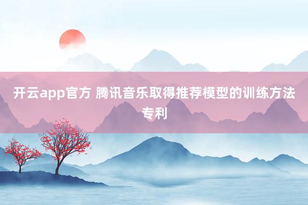 开云app官方 腾讯音乐取得推荐模型的训练方法专利