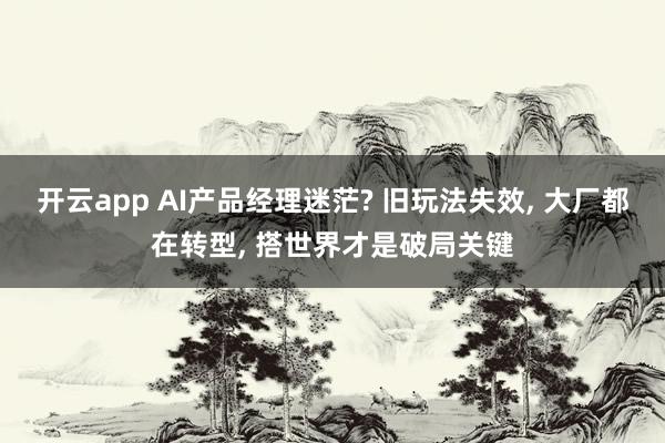 开云app AI产品经理迷茫? 旧玩法失效， 大厂都在转型， 搭世界才是破局关键