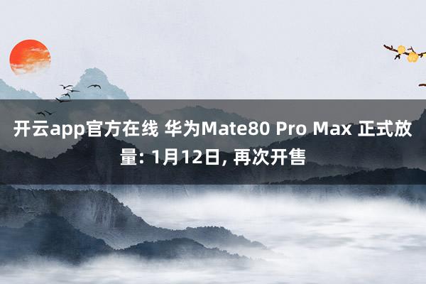 开云app官方在线 华为Mate80 Pro Max 正式放量: 1月12日， 再次开售