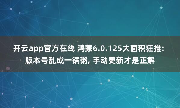 开云app官方在线 鸿蒙6.0.125大面积狂推: 版本号乱成一锅粥， 手动更新才是正解