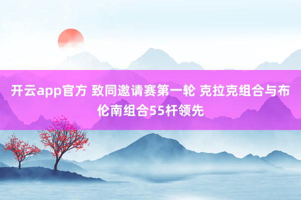 开云app官方 致同邀请赛第一轮 克拉克组合与布伦南组合55杆领先