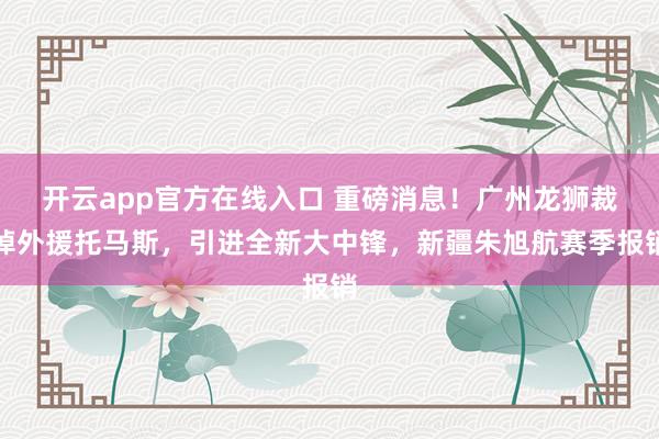 开云app官方在线入口 重磅消息！广州龙狮裁掉外援托马斯，引进全新大中锋，新疆朱旭航赛季报销