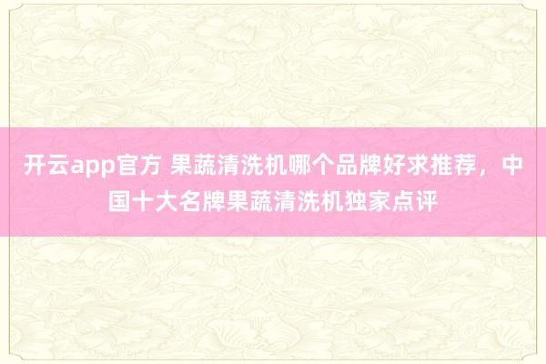 开云app官方 果蔬清洗机哪个品牌好求推荐，中国十大名牌果蔬清洗机独家点评