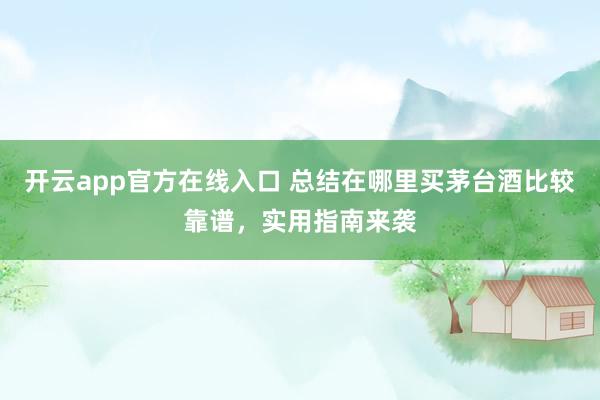 开云app官方在线入口 总结在哪里买茅台酒比较靠谱，实用指南来袭