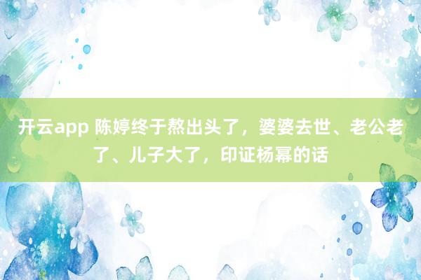 开云app 陈婷终于熬出头了，婆婆去世、老公老了、儿子大了，印证杨幂的话
