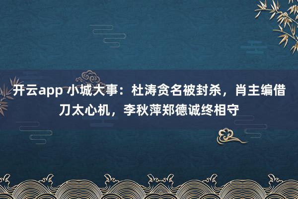 开云app 小城大事：杜涛贪名被封杀，肖主编借刀太心机，李秋萍郑德诚终相守