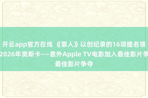 开云app官方在线 《罪人》以创纪录的16项提名领衔2026年奥斯卡——意外Apple TV电影加入最佳影片争夺