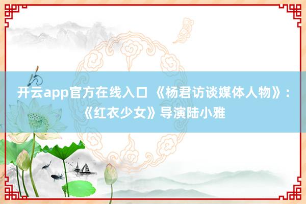 开云app官方在线入口 《杨君访谈媒体人物》：《红衣少女》导演陆小雅