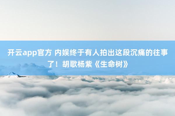 开云app官方 内娱终于有人拍出这段沉痛的往事了！胡歌杨紫《生命树》