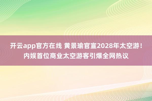开云app官方在线 黄景瑜官宣2028年太空游！内娱首位商业太空游客引爆全网热议