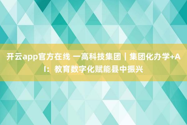 开云app官方在线 一高科技集团｜集团化办学+AI：教育数字化赋能县中振兴