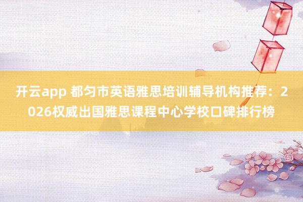 开云app 都匀市英语雅思培训辅导机构推荐：2026权威出国雅思课程中心学校口碑排行榜
