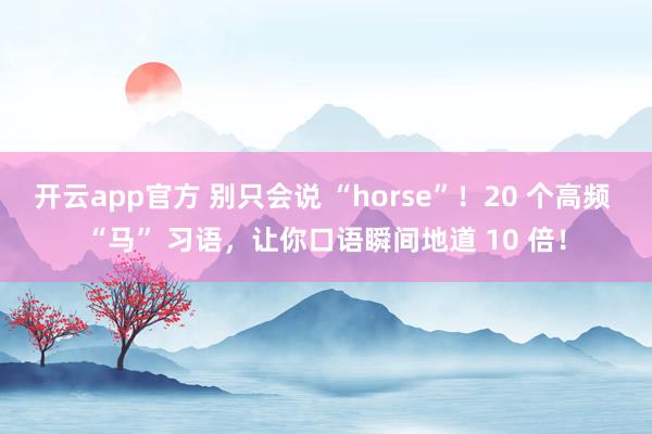 开云app官方 别只会说 “horse”！20 个高频 “马” 习语，让你口语瞬间地道 10 倍！