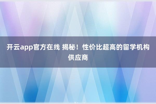 开云app官方在线 揭秘！性价比超高的留学机构供应商