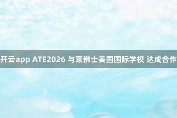 开云app ATE2026 与莱佛士美国国际学校 达成合作