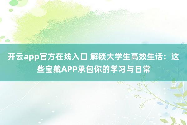 开云app官方在线入口 解锁大学生高效生活：这些宝藏APP承包你的学习与日常