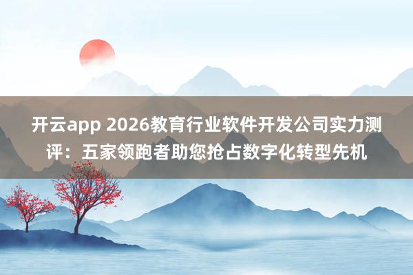 开云app 2026教育行业软件开发公司实力测评：五家领跑者助您抢占数字化转型先机