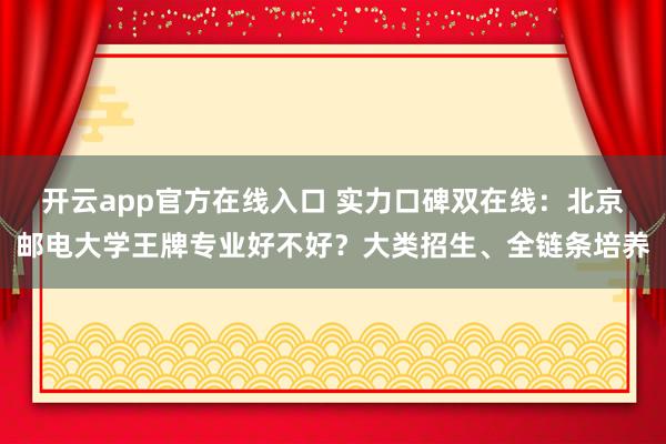 开云app官方在线入口 实力口碑双在线：北京邮电大学王牌专业好不好？大类招生、全链条培养