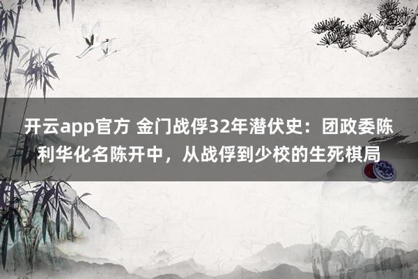开云app官方 金门战俘32年潜伏史：团政委陈利华化名陈开中，从战俘到少校的生死棋局