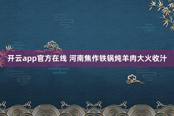 开云app官方在线 河南焦作铁锅炖羊肉大火收汁