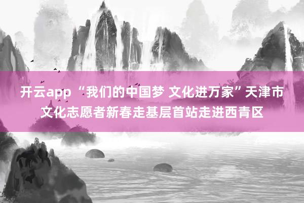 开云app “我们的中国梦 文化进万家”天津市文化志愿者新春走基层首站走进西青区