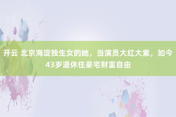 开云 北京海淀独生女的她，当演员大红大紫，如今43岁退休住豪宅财富自由