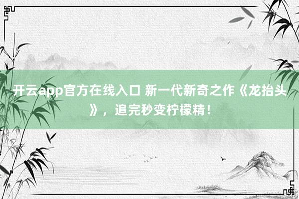 开云app官方在线入口 新一代新奇之作《龙抬头》，追完秒变柠檬精！