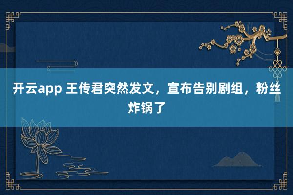 开云app 王传君突然发文，宣布告别剧组，粉丝炸锅了