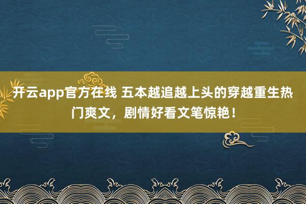 开云app官方在线 五本越追越上头的穿越重生热门爽文，剧情好看文笔惊艳！