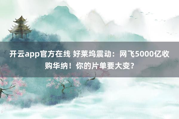 开云app官方在线 好莱坞震动：网飞5000亿收购华纳！你的片单要大变？